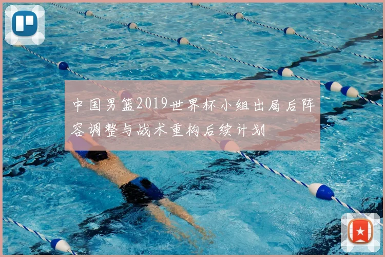 中国男篮2019世界杯小组出局后阵容调整与战术重构后续计划
