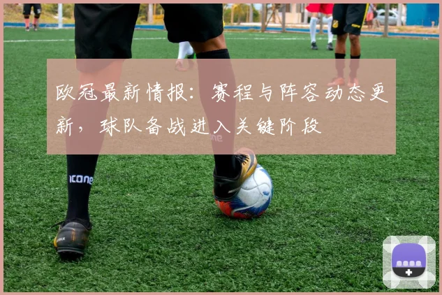 欧冠最新情报：赛程与阵容动态更新，球队备战进入关键阶段