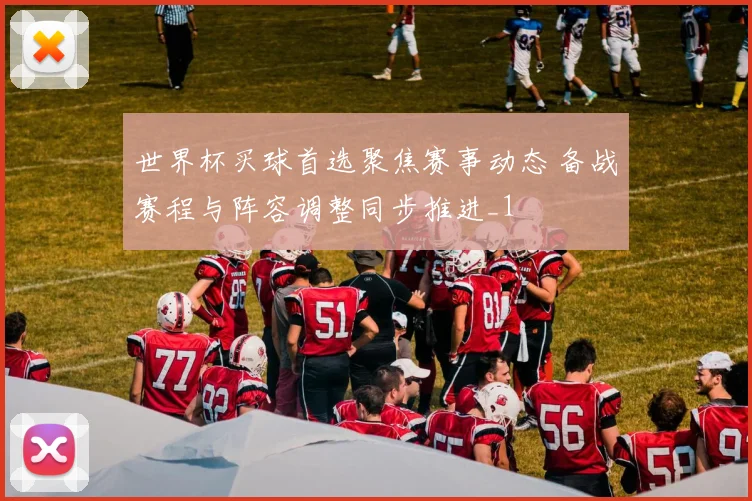 世界杯买球首选聚焦赛事动态 备战赛程与阵容调整同步推进_1