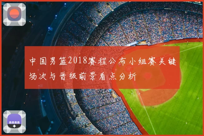 中国男篮2018赛程公布小组赛关键场次与晋级前景看点分析