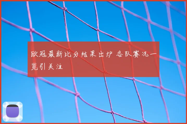 欧冠最新比分结果出炉 各队赛况一览引关注