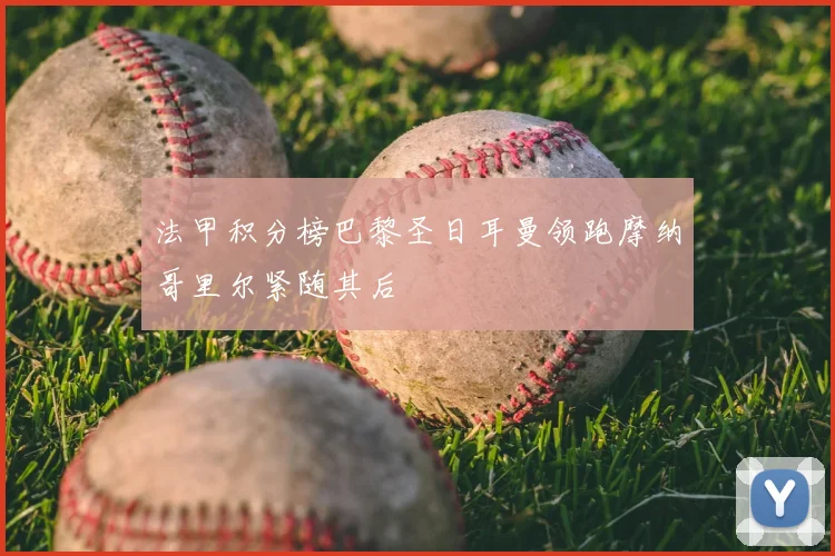 法甲积分榜巴黎圣日耳曼领跑摩纳哥里尔紧随其后