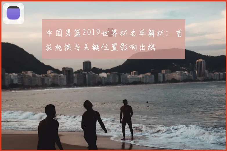 中国男篮2019世界杯名单解析：首发轮换与关键位置影响出线