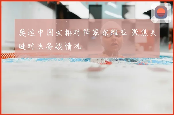 奥运中国女排对阵塞尔维亚 聚焦关键对决备战情况