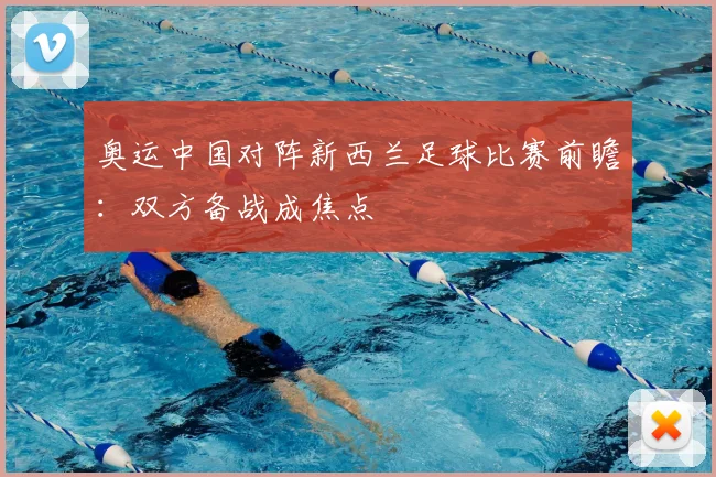 奥运中国对阵新西兰足球比赛前瞻:双方备战成焦点