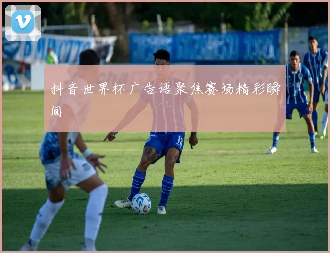 抖音世界杯广告语聚焦赛场精彩瞬间