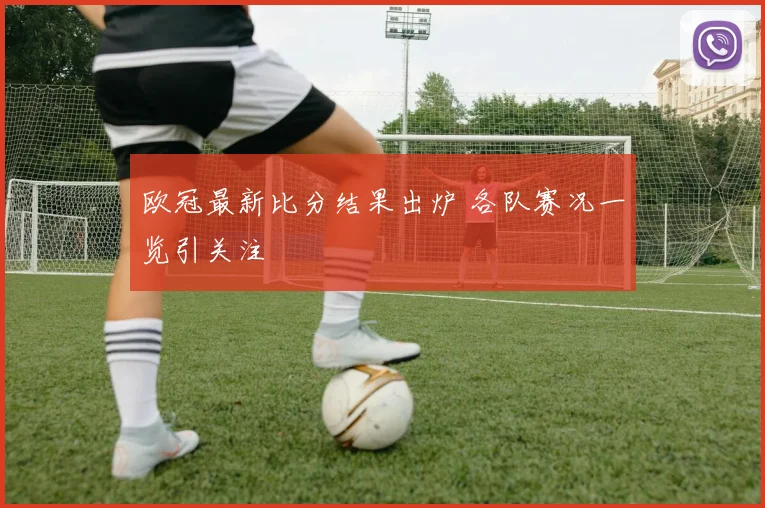 欧冠最新比分结果出炉 各队赛况一览引关注