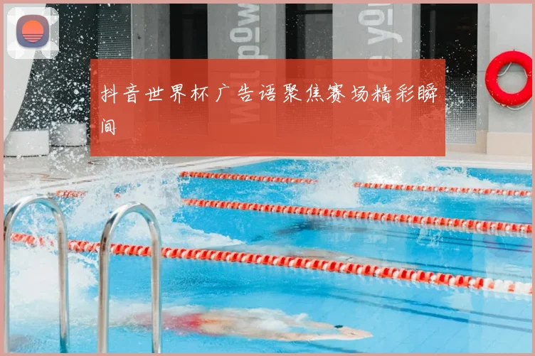 抖音世界杯广告语聚焦赛场精彩瞬间