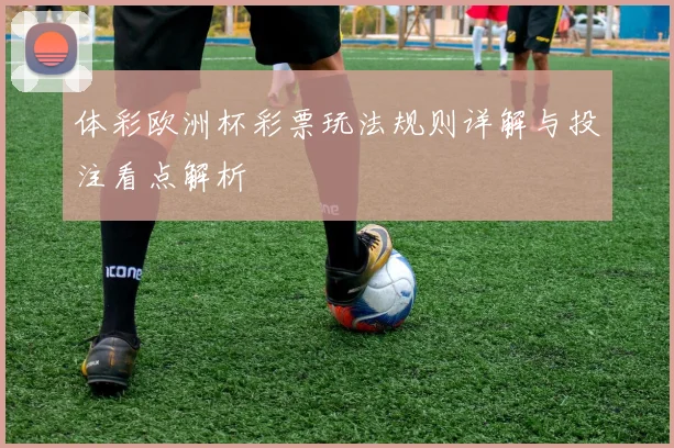 体彩欧洲杯彩票玩法规则详解与投注看点解析