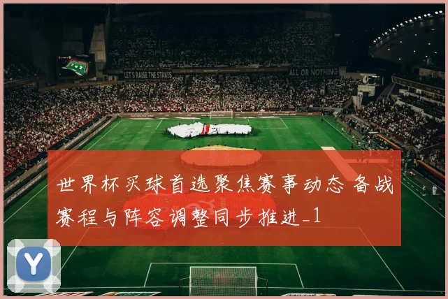 世界杯买球首选聚焦赛事动态 备战赛程与阵容调整同步推进_1
