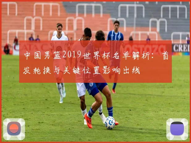 中国男篮2019世界杯名单解析：首发轮换与关键位置影响出线
