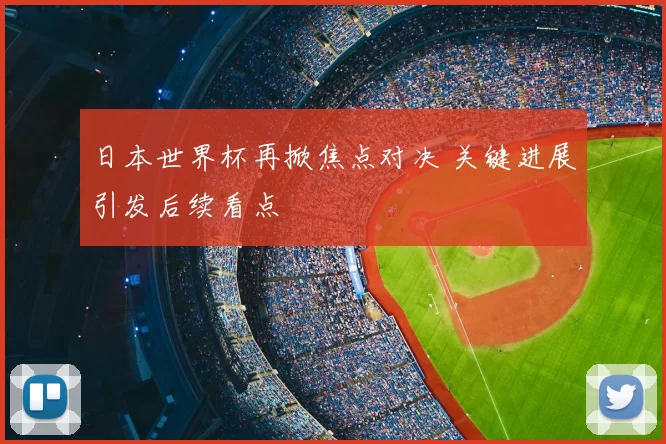 日本世界杯再掀焦点对决 关键进展引发后续看点