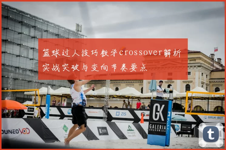 篮球过人技巧教学crossover解析 实战突破与变向节奏要点