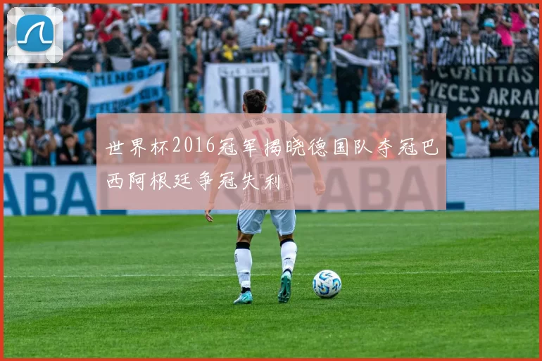 世界杯2016冠军揭晓德国队夺冠巴西阿根廷争冠失利