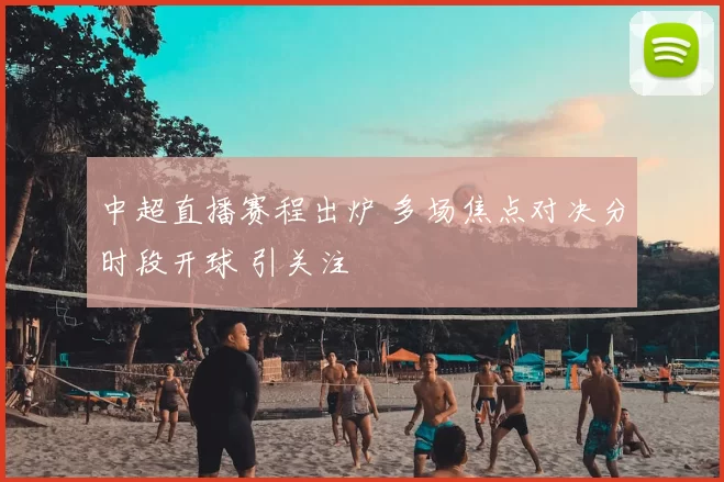 中超直播赛程出炉 多场焦点对决分时段开球 引关注