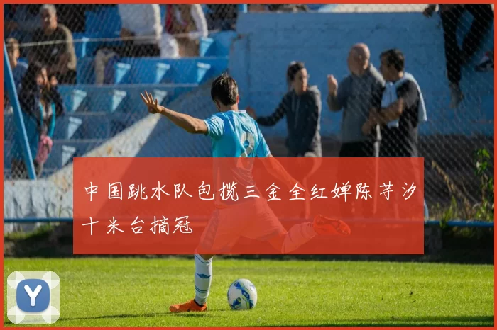 中国跳水队包揽三金全红婵陈芋汐十米台摘冠