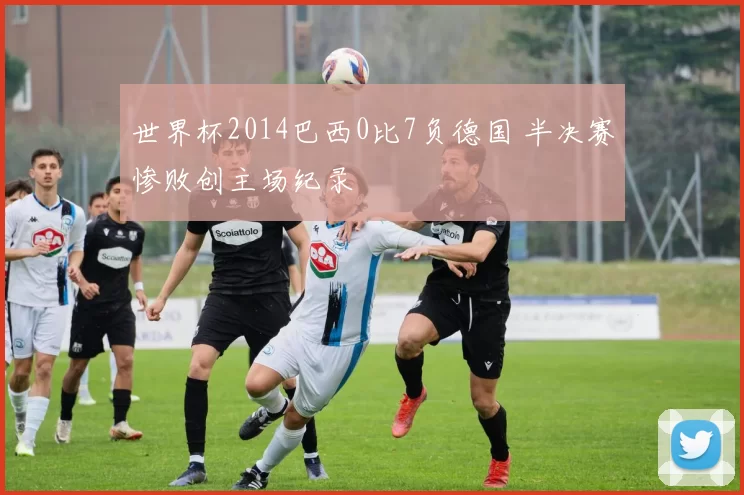 世界杯2014巴西0比7负德国 半决赛惨败创主场纪录