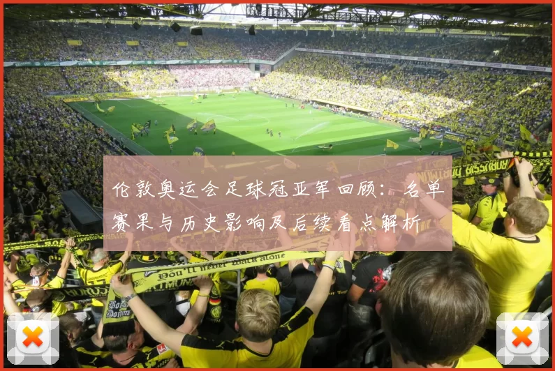 伦敦奥运会足球冠亚军回顾：名单赛果与历史影响及后续看点解析
