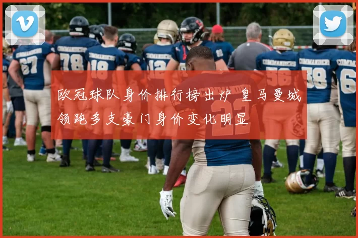 欧冠球队身价排行榜出炉 皇马曼城领跑多支豪门身价变化明显