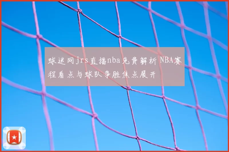球迷网jrs直播nba免费解析 NBA赛程看点与球队争胜焦点展开