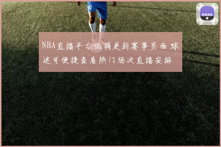 NBA直播平台低调更新赛事页面 球迷可便捷查看热门场次直播安排