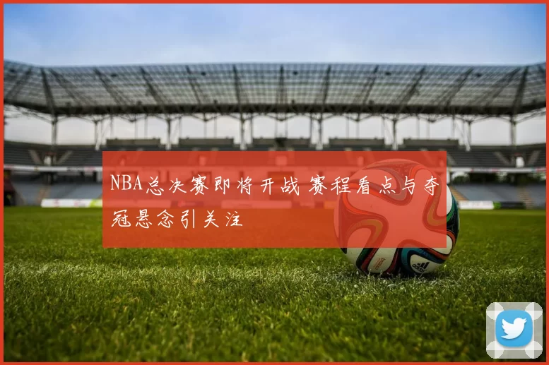 NBA总决赛即将开战 赛程看点与夺冠悬念引关注