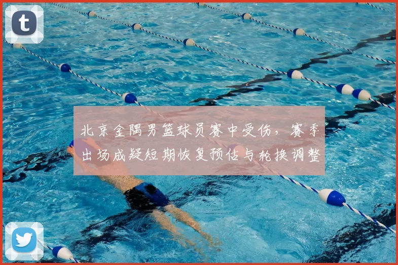 北京金隅男篮球员赛中受伤，赛季出场成疑短期恢复预估与轮换调整
