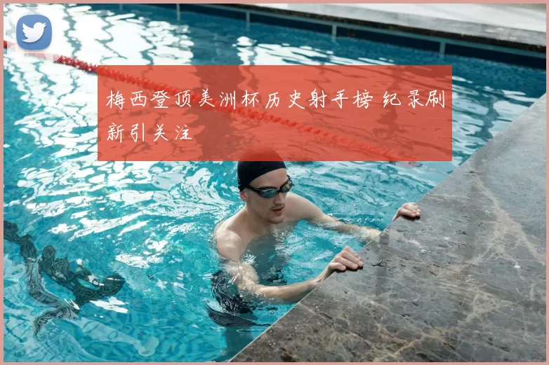 梅西登顶美洲杯历史射手榜 纪录刷新引关注