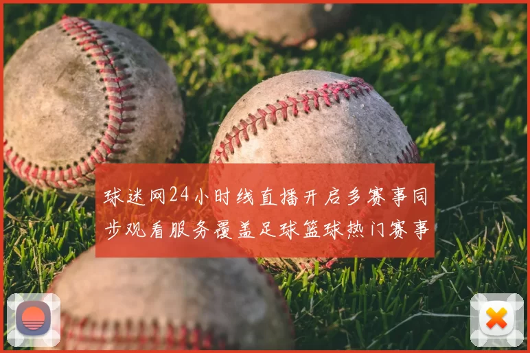 球迷网24小时线直播开启多赛事同步观看服务覆盖足球篮球热门赛事