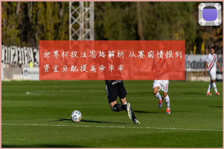 世界杯投注思路解析 从赛前情报到资金分配提高命中率