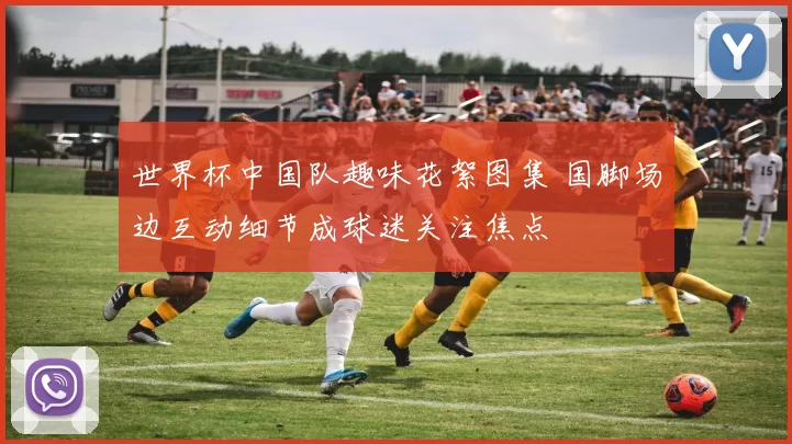 世界杯中国队趣味花絮图集 国脚场边互动细节成球迷关注焦点
