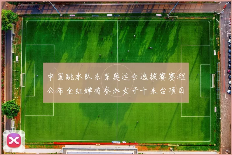 中国跳水队东京奥运会选拔赛赛程公布全红婵将参加女子十米台项目