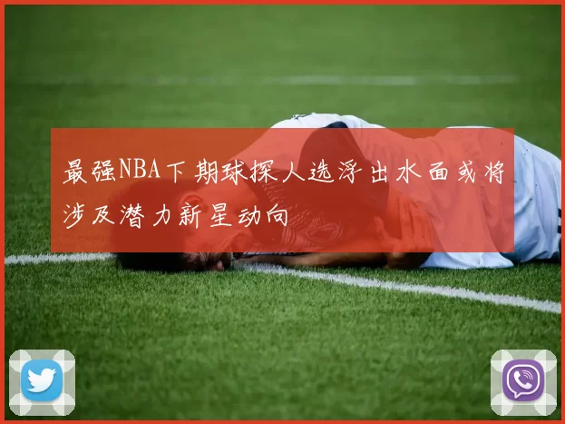 最强NBA下期球探人选浮出水面或将涉及潜力新星动向