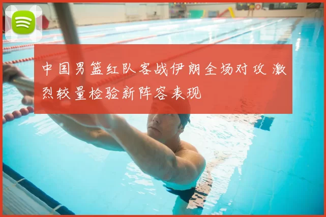 中国男篮红队客战伊朗全场对攻 激烈较量检验新阵容表现