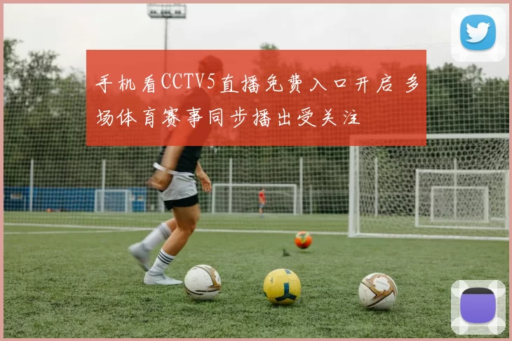 手机看CCTV5直播免费入口开启 多场体育赛事同步播出受关注