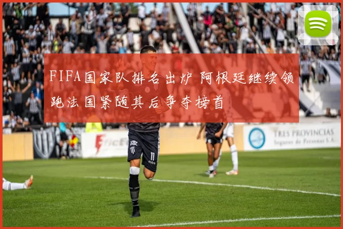 FIFA国家队排名出炉 阿根廷继续领跑法国紧随其后争夺榜首