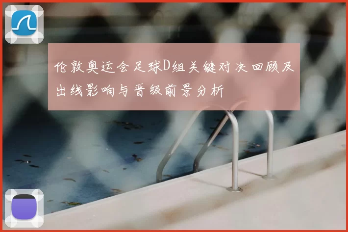 伦敦奥运会足球D组关键对决回顾及出线影响与晋级前景分析