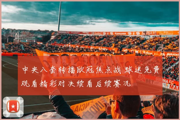 中央八套转播欧冠焦点战 球迷免费观看精彩对决续看后续赛况