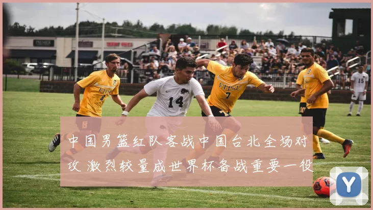 中国男篮红队客战中国台北全场对攻 激烈较量成世界杯备战重要一役