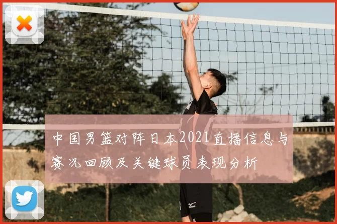 中国男篮对阵日本2021直播信息与赛况回顾及关键球员表现分析