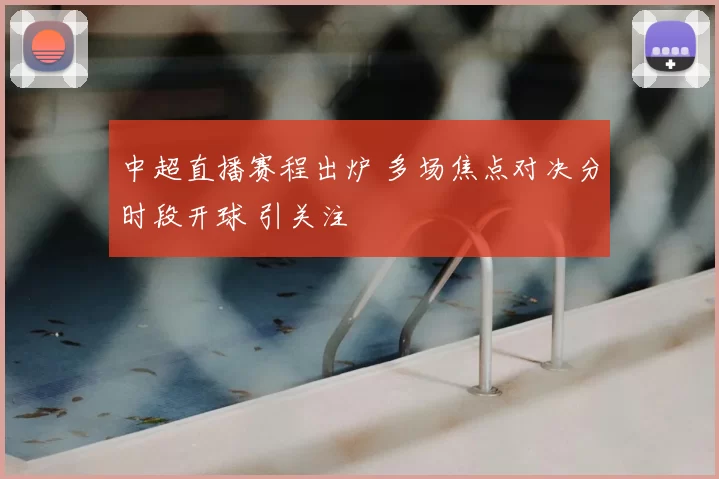 中超直播赛程出炉 多场焦点对决分时段开球 引关注