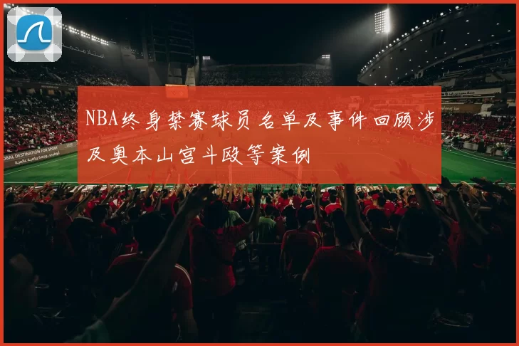 NBA终身禁赛球员名单及事件回顾涉及奥本山宫斗殴等案例
