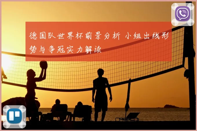 德国队世界杯前景分析 小组出线形势与争冠实力解读