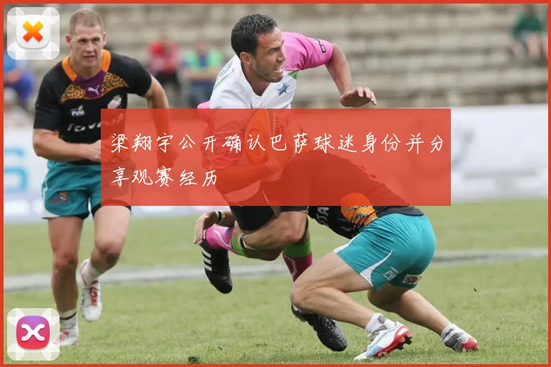 梁翔宇公开确认巴萨球迷身份并分享观赛经历