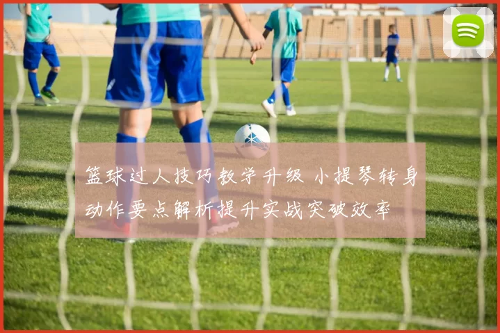 篮球过人技巧教学升级 小提琴转身动作要点解析提升实战突破效率