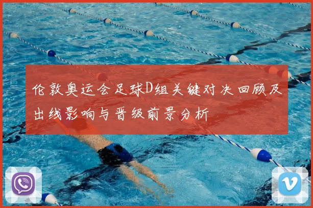 伦敦奥运会足球D组关键对决回顾及出线影响与晋级前景分析
