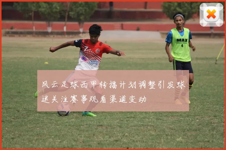 风云足球西甲转播计划调整引发球迷关注赛事观看渠道变动