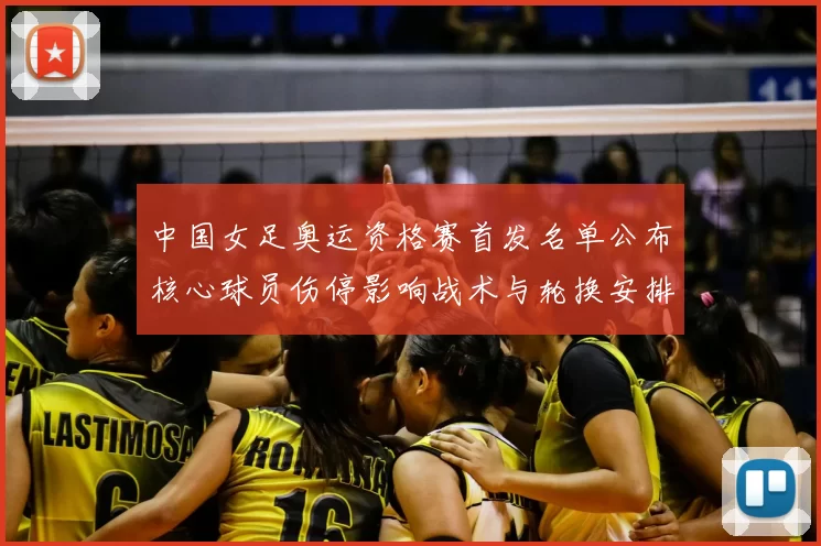 中国女足奥运资格赛首发名单公布核心球员伤停影响战术与轮换安排