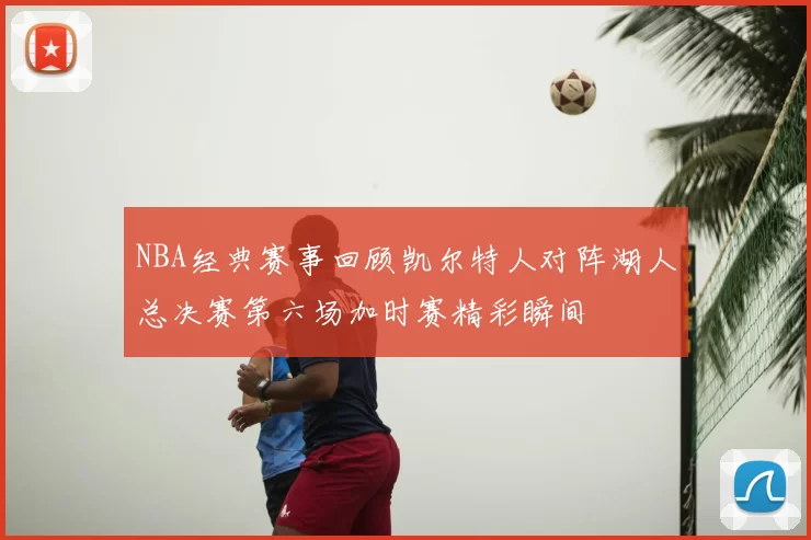 NBA经典赛事回顾凯尔特人对阵湖人总决赛第六场加时赛精彩瞬间