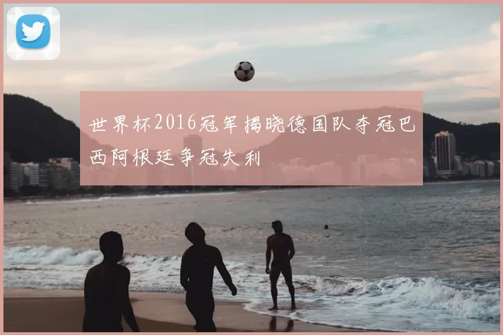 世界杯2016冠军揭晓德国队夺冠巴西阿根廷争冠失利